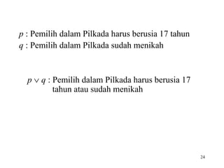 p : Pemilih dalam Pilkada harus berusia 17 tahun
q : Pemilih dalam Pilkada sudah menikah
p  q : Pemilih dalam Pilkada harus berusia 17
tahun atau sudah menikah
24
 