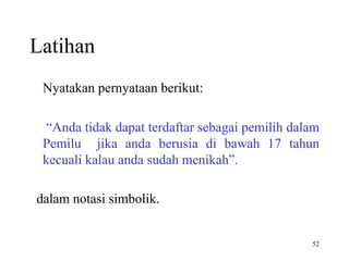 52
Latihan
Nyatakan pernyataan berikut:
“Anda tidak dapat terdaftar sebagai pemilih dalam
Pemilu jika anda berusia di bawah 17 tahun
kecuali kalau anda sudah menikah”.
dalam notasi simbolik.
 