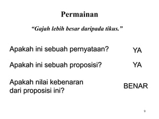 9
“Gajah lebih besar daripada tikus.”
Apakah ini sebuah pernyataan? YA
Apakah ini sebuah proposisi? YA
Apakah nilai kebenaran
dari proposisi ini?
BENAR
Permainan
 