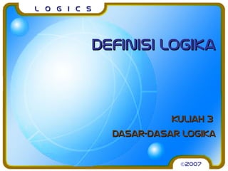 L o g I c sL o g I c s
Definisi logikaDefinisi logika
Kuliah 3Kuliah 3
Dasar-dasar logikaDasar-dasar logika
©2007
 