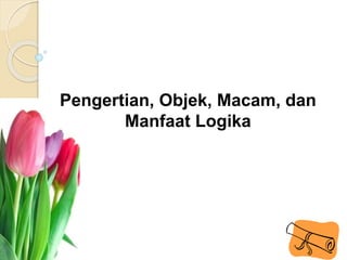 Pengertian, Objek, Macam, dan
Manfaat Logika
 