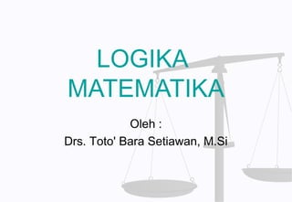 LOGIKA
MATEMATIKA
            Oleh :
Drs. Toto' Bara Setiawan, M.Si
 