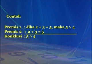 Contoh
Premis 1 : Jika 2 + 3 = 5, maka 5 > 4
Premis 2 : 2 + 3 = 5
Konklusi : 5 > 4
 