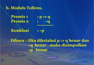 b. Moduls Tollens.
Premis 1 : p  q
Premis 2 : q
Konklusi : p
Dibaca : Jika diketahui p  q benar dan
q benar , maka disimpulkan
p benar
 