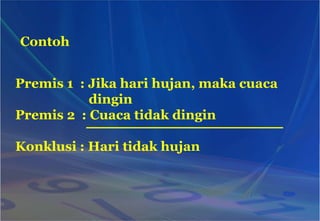 Contoh
Premis 1 : Jika hari hujan, maka cuaca
dingin
Premis 2 : Cuaca tidak dingin
Konklusi : Hari tidak hujan
 