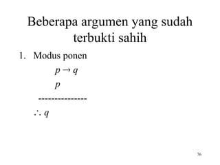 76
Beberapa argumen yang sudah
terbukti sahih
1. Modus ponen
p  q
p
---------------
 q
 