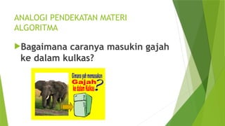 ANALOGI PENDEKATAN MATERI
ALGORITMA
Bagaimana caranya masukin gajah
ke dalam kulkas?
 