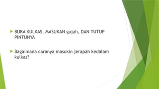  BUKA KULKAS, MASUKAN gajah, DAN TUTUP
PINTUNYA
 Bagaimana caranya masukin jerapah kedalam
kulkas?
 