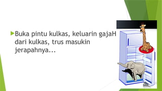 Buka pintu kulkas, keluarin gajaHh
dari kulkas, trus masukin
jerapahnya...
 