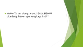  Waktu Tarzan ulang tahun, SEMUA HEWAN
diundang, hewan apa yang kaga hadir?
 