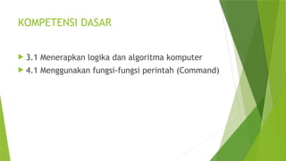 KOMPETENSI DASAR
 3.1 Menerapkan logika dan algoritma komputer
 4.1 Menggunakan fungsi-fungsi perintah (Command)
 