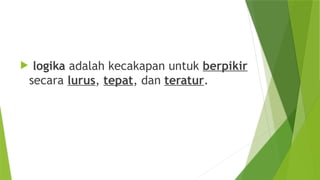  logika adalah kecakapan untuk berpikir
secara lurus, tepat, dan teratur.
 