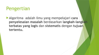 Pengertian
 Algoritma adalah ilmu yang mempelajari cara
penyelesaian masalah berdasarkan langkah-langkah
terbatas yang logis dan sistematis dengan tujuan
tertentu.
 