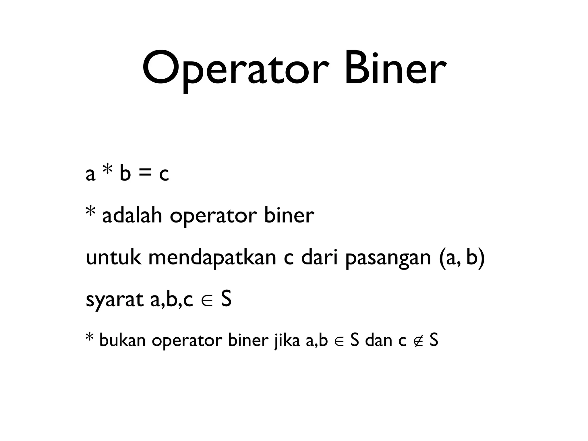 Operator Biner 
a * b = c 
* adalah operator biner 
untuk mendapatkan c dari pasangan (a, b) 
syarat a,b,c ∈ S 
* bukan operator biner jika a,b ∈ S dan c ∉ S 
 