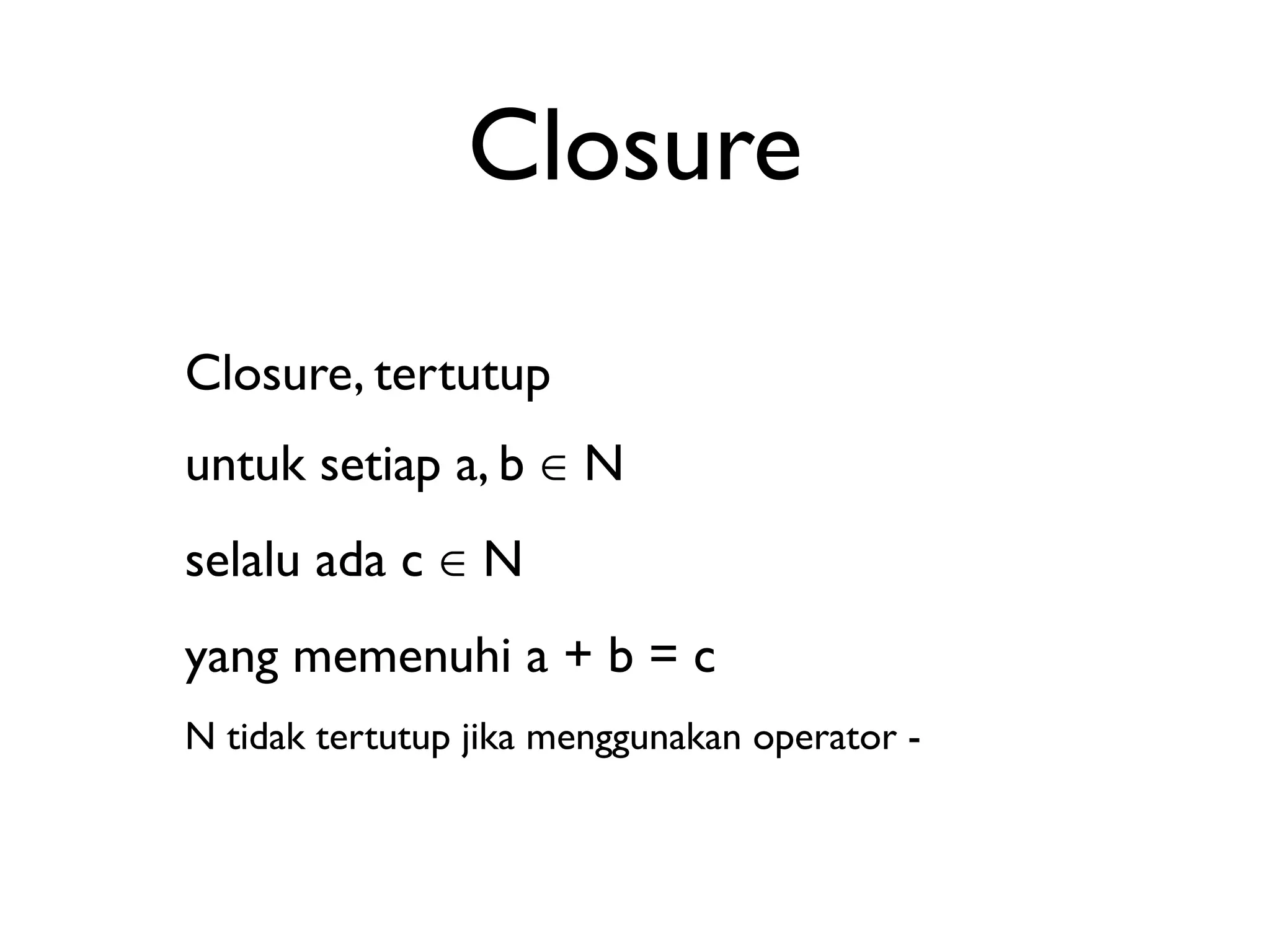 Closure 
Closure, tertutup 
untuk setiap a, b ∈ N 
selalu ada c ∈ N 
yang memenuhi a + b = c 
N tidak tertutup jika menggunakan operator - 
 