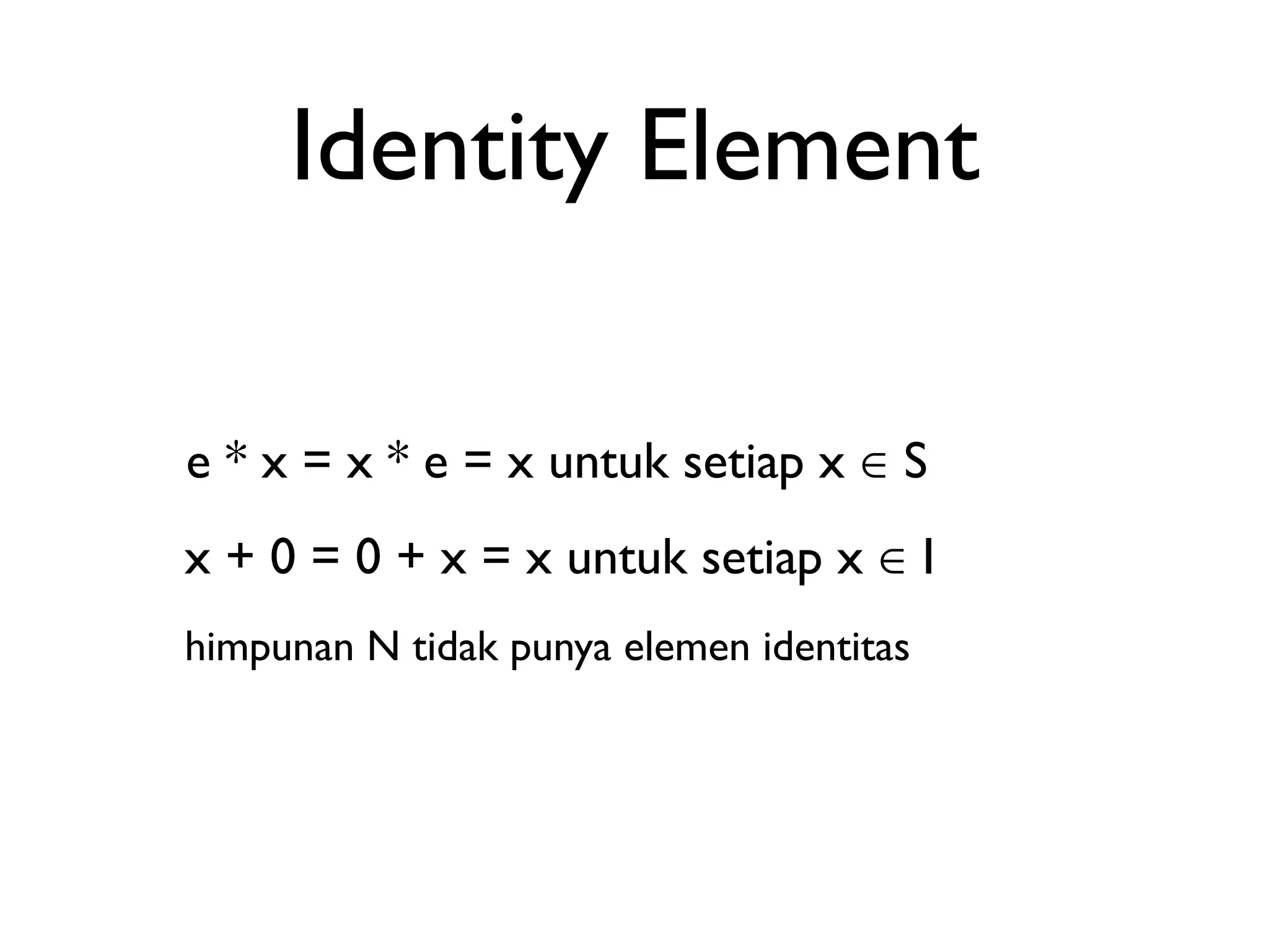 Identity Element 
e * x = x * e = x untuk setiap x ∈ S 
x + 0 = 0 + x = x untuk setiap x ∈ I 
himpunan N tidak punya elemen identitas 
 