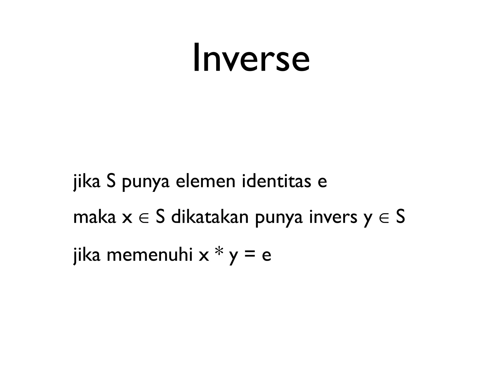 Inverse 
jika S punya elemen identitas e 
maka x ∈ S dikatakan punya invers y ∈ S 
jika memenuhi x * y = e 
 