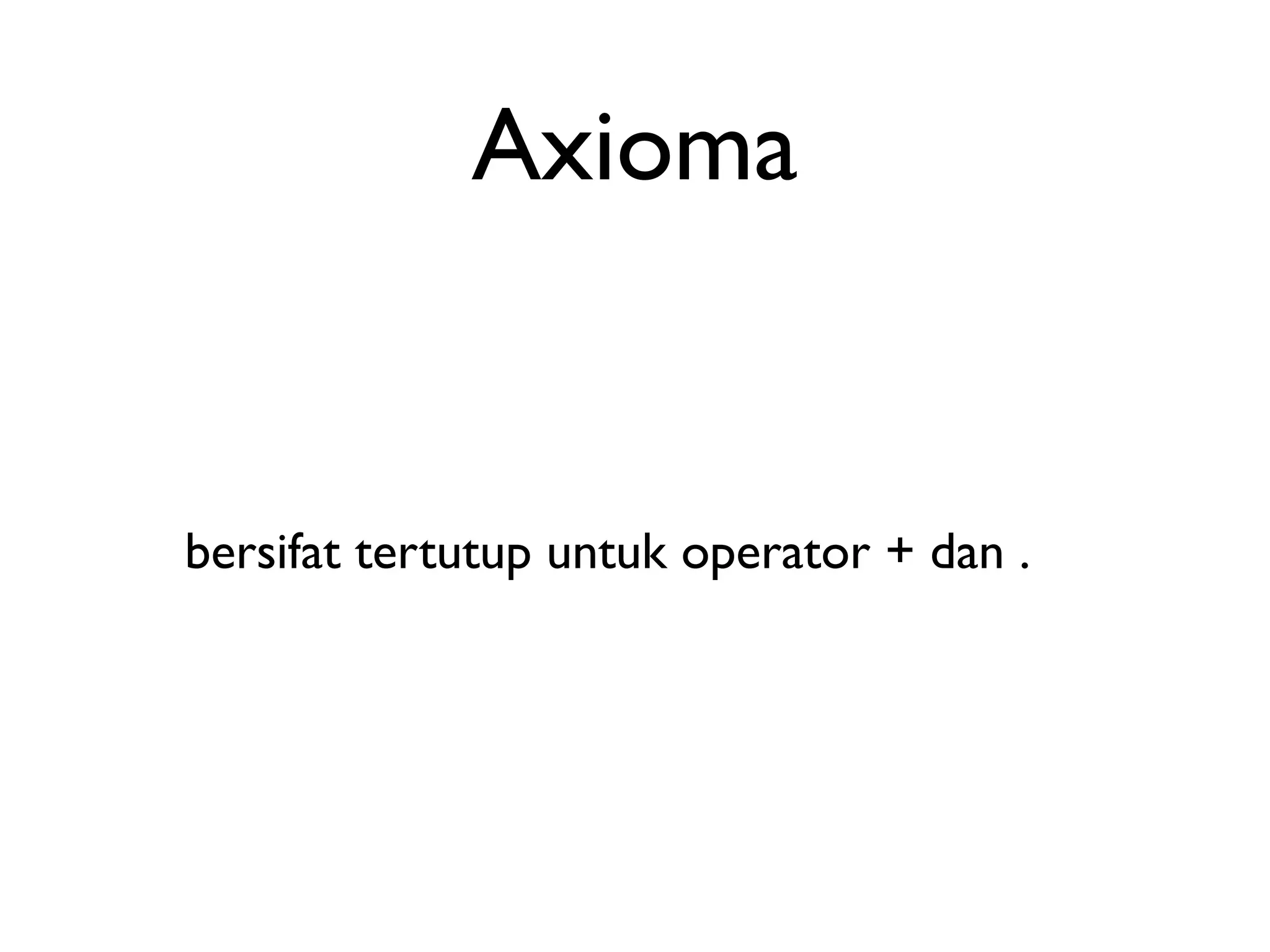 Axioma 
bersifat tertutup untuk operator + dan . 
 