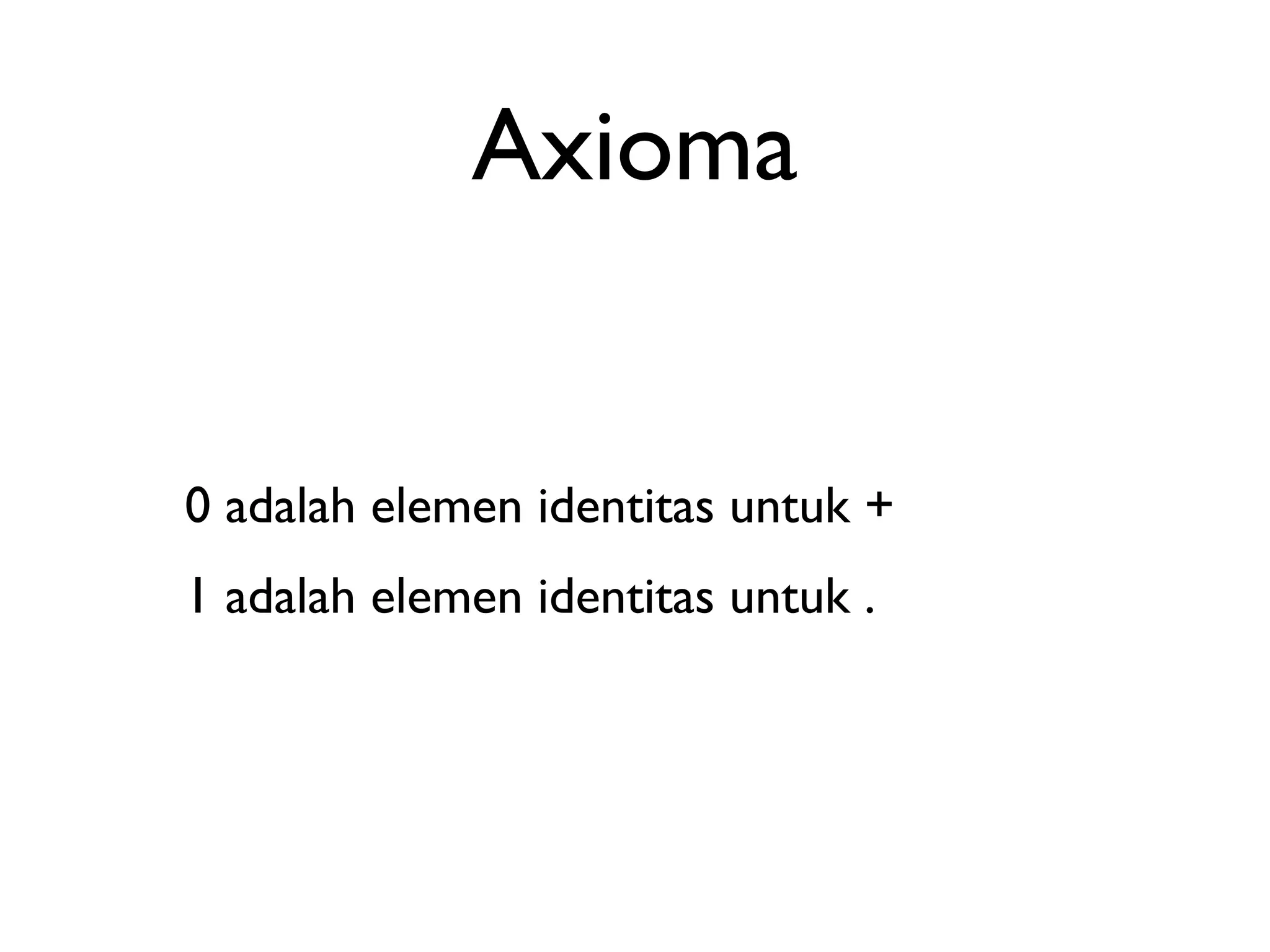 Axioma 
0 adalah elemen identitas untuk + 
1 adalah elemen identitas untuk . 
 