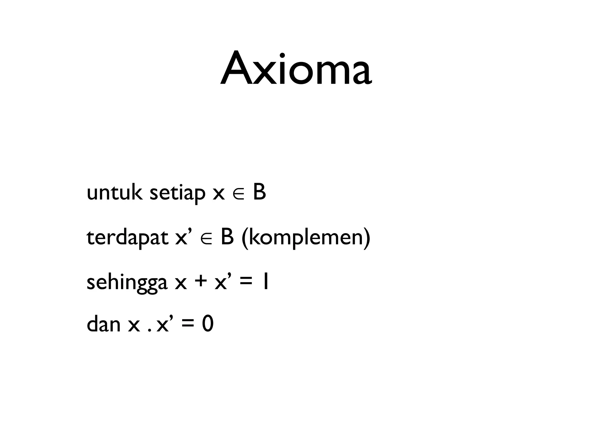 Axioma 
untuk setiap x ∈ B 
terdapat x’ ∈ B (komplemen) 
sehingga x + x’ = 1 
dan x . x’ = 0 
 