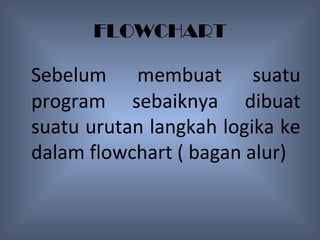 FLOWCHART

Sebelum membuat suatu
program sebaiknya dibuat
suatu urutan langkah logika ke
dalam flowchart ( bagan alur)
 