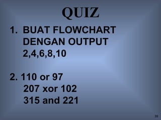 QUIZ
1. BUAT FLOWCHART
   DENGAN OUTPUT
   2,4,6,8,10

2. 110 or 97
    207 xor 102
    315 and 221
                    39
 