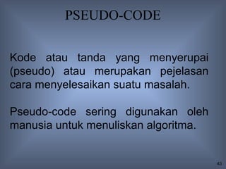 PSEUDO-CODE


Kode atau tanda yang menyerupai
(pseudo) atau merupakan pejelasan
cara menyelesaikan suatu masalah.

Pseudo-code sering digunakan oleh
manusia untuk menuliskan algoritma.


                                      43
 