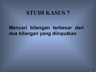 STUDI KASUS 7

Mencari bilangan terbesar dari
dua bilangan yang diinputkan




                                 44
 