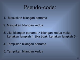 Pseudo-code:
1. Masukkan bilangan pertama

2. Masukkan bilangan kedua

3. Jika bilangan pertama > bilangan kedua maka
   kerjakan langkah 4, jika tidak, kerjakan langkah 5.

4. Tampilkan bilangan pertama

5. Tampilkan bilangan kedua
                                                         45
 