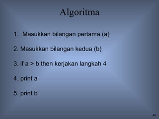 Algoritma

1. Masukkan bilangan pertama (a)

2. Masukkan bilangan kedua (b)

3. if a > b then kerjakan langkah 4

4. print a

5. print b


                                      46
 