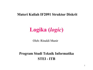 1
Logika (logic)
Materi Kuliah IF2091 Struktur Diskrit
Program Studi Teknik Informatika
STEI - ITB
Oleh: Rinaldi Munir
 