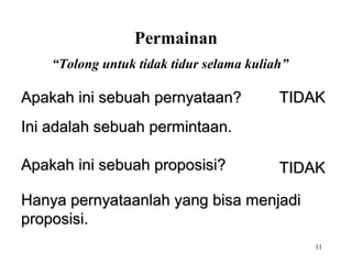11
“Tolong untuk tidak tidur selama kuliah”
TIDAKTIDAK
TIDAKTIDAK
Hanya pernyataanlah yang bisa menjadiHanya pernyataanlah yang bisa menjadi
proposisi.proposisi.
Ini adalah sebuah permintaan.Ini adalah sebuah permintaan.
Apakah ini sebuah pernyataan?Apakah ini sebuah pernyataan?
Apakah ini sebuah proposisi?Apakah ini sebuah proposisi?
Permainan
 