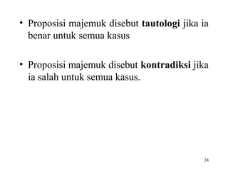 24
• Proposisi majemuk disebut tautologi jika ia
benar untuk semua kasus
• Proposisi majemuk disebut kontradiksi jika
ia salah untuk semua kasus.
 