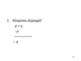 83
3. Silogisme disjungtif
p ∨ q
~p
---------------
∴ q
 