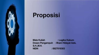 Proposisi
Mata Kuliah : Logika Hukum
Dosen Pengampuh : Ilham Hidayat Azis,
S.H.,M.H.
NIDN : 0927019303
 