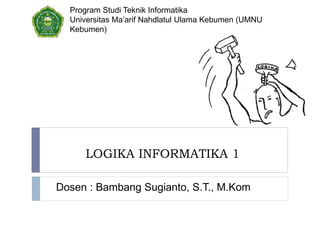 LOGIKA INFORMATIKA 1
Dosen : Bambang Sugianto, S.T., M.Kom
Program Studi Teknik Informatika
Universitas Ma’arif Nahdlatul Ulama Kebumen (UMNU
Kebumen)
 
