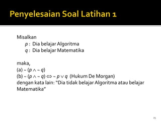 Misalkan
p : Dia belajar Algoritma
q : Dia belajar Matematika
maka,
(a) ~ (p ~ q)
(b) ~ (p ~ q) ~ p q (Hukum De Morgan)
dengan kata lain: “Dia tidak belajar Algoritma atau belajar
Matematika”
25
 