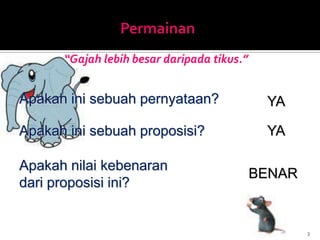 “Gajah lebih besar daripada tikus.”
3
Apakah ini sebuah pernyataan? YA
Apakah ini sebuah proposisi? YA
Apakah nilai kebenaran
dari proposisi ini?
BENAR
 