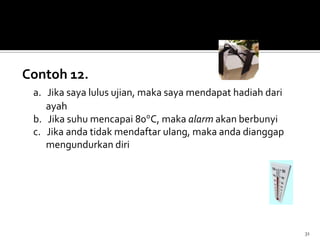 Contoh 12.
a. Jika saya lulus ujian, maka saya mendapat hadiah dari
ayah
b. Jika suhu mencapai 80 C, maka alarm akan berbunyi
c. Jika anda tidak mendaftar ulang, maka anda dianggap
mengundurkan diri
31
 