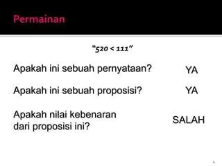 “520 < 111”
4
Apakah ini sebuah pernyataan? YA
Apakah ini sebuah proposisi? YA
Apakah nilai kebenaran
dari proposisi ini?
SALAH
 