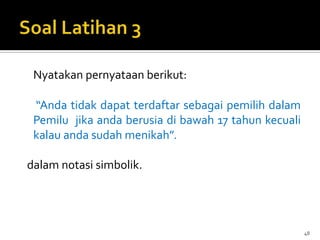 Nyatakan pernyataan berikut:
“Anda tidak dapat terdaftar sebagai pemilih dalam
Pemilu jika anda berusia di bawah 17 tahun kecuali
kalau anda sudah menikah”.
dalam notasi simbolik.
48
 