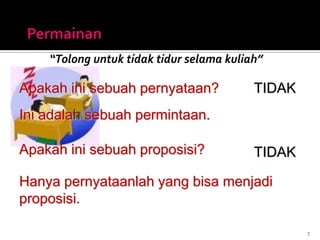 “Tolong untuk tidak tidur selama kuliah”
7
TIDAK
TIDAK
Hanya pernyataanlah yang bisa menjadi
proposisi.
Ini adalah sebuah permintaan.
Apakah ini sebuah pernyataan?
Apakah ini sebuah proposisi?
 