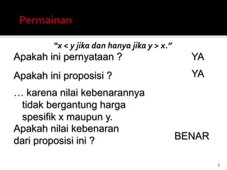 “x < y jika dan hanya jika y > x.”
8
Apakah ini pernyataan ? YA
Apakah ini proposisi ? YA
Apakah nilai kebenaran
dari proposisi ini ? BENAR
… karena nilai kebenarannya
tidak bergantung harga
spesifik x maupun y.
 