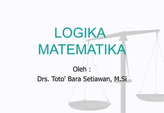 LOGIKA   MATEMATIKA Oleh : Drs. Toto' Bara Setiawan, M.Si 