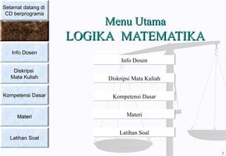 Menu UtamaMenu Utama
LOGIKALOGIKA MATEMATIKAMATEMATIKA
Info Dosen
Diskripsi Mata Kuliah
Kompetensi Dasar
Materi
Latihan Soal
Selamat datang di
CD berprograma
Menu Utama
Info Dosen
Diskripsi
Mata Kuliah
Kompetensi Dasar
MateriMateri
Latihan Soal
3
 