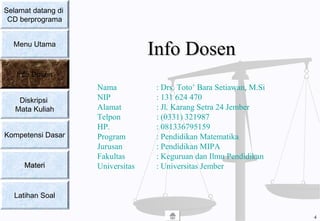 Info DosenInfo Dosen
Nama : Drs. Toto’ Bara Setiawan, M.Si
NIP : 131 624 470
Alamat : Jl. Karang Setra 24 Jember
Telpon : (0331) 321987
HP. : 081336795159
Program : Pendidikan Matematika
Jurusan : Pendidikan MIPA
Fakultas : Keguruan dan Ilmu Pendidikan
Universitas : Universitas Jember
Selamat datang di
CD berprograma
Menu Utama
Info Dosen
Diskripsi
Mata Kuliah
Kompetensi Dasar
MateriMateri
Latihan Soal
4
 