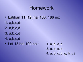 Homework Latihan 11, 12, hal 183, 186 no: 1. a,b,c,d 2. a,b,c,d 3. a,b,c,d 4. a,b,c,d Lat 13 hal 190 no : 1. a, b, c, d 3. a, b, c, d 4. a, b, c, d, g, h, i, j 