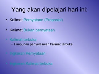 Yang akan dipelajari hari ini: Kalimat  Pernyataan  ( Proposisi ) Kalimat  Bukan   pernyataan Kalimat   terbuka Himpunan penyelesaian kalimat terbuka Ingkaran   Pernyataan Ingkaran   Kalimat   terbuka 
