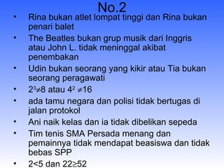 No.2 Rina bukan atlet lompat tinggi dan Rina bukan penari balet The Beatles bukan grup musik dari Inggris atau John L. tidak meninggal akibat penembakan Udin bukan seorang yang kikir atau Tia bukan seorang peragawati 2 3  8 atau 4 2    16 ada tamu negara dan polisi tidak bertugas di jalan protokol Ani naik kelas dan ia tidak dibelikan sepeda Tim tenis SMA Persada menang dan pemainnya tidak mendapat beasiswa dan tidak bebas SPP 2<5 dan 22  52 