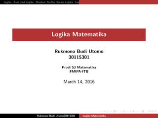 Logika Asal-Usul Logika Manfaat Berﬁkir Secara Logika Logika Matematika Pernyataan Dalam Logika Matematika Ekuivale
Logika Matematika
Rukmono Budi Utomo
30115301
Prodi S3 Matematika
FMIPA-ITB
March 14, 2016
Rukmono Budi Utomo30115301 Logika Matematika
 